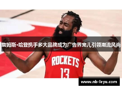 詹姆斯·哈登携手多大品牌成为广告界宠儿引领潮流风尚