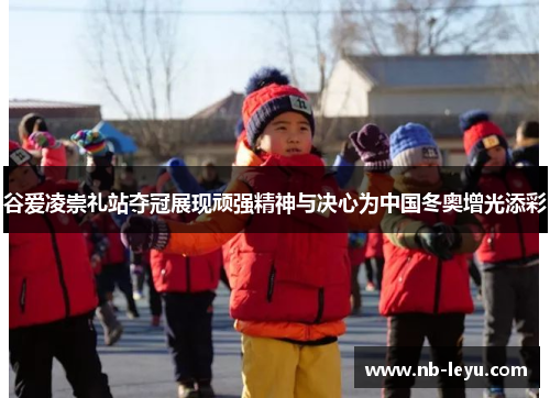 谷爱凌崇礼站夺冠展现顽强精神与决心为中国冬奥增光添彩