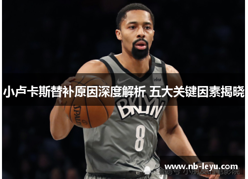 小卢卡斯替补原因深度解析 五大关键因素揭晓