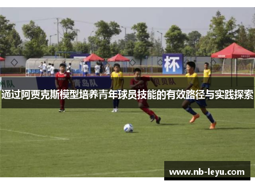 通过阿贾克斯模型培养青年球员技能的有效路径与实践探索