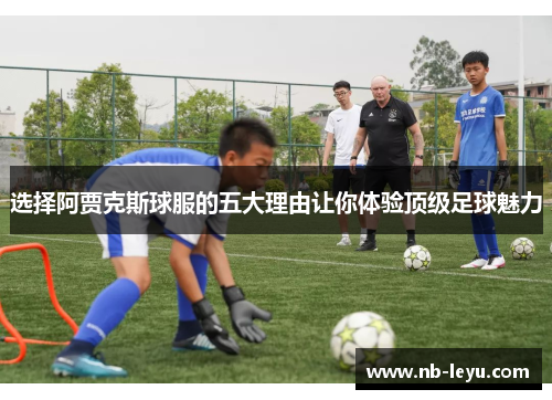 选择阿贾克斯球服的五大理由让你体验顶级足球魅力