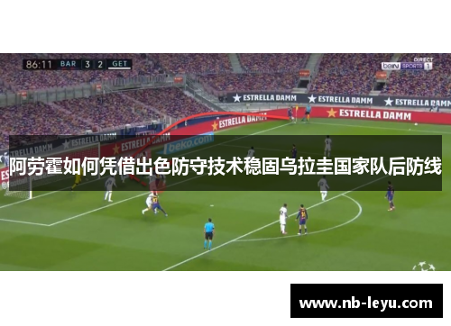 阿劳霍如何凭借出色防守技术稳固乌拉圭国家队后防线