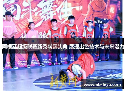 阿根廷超级联赛新秀崭露头角 展现出色技术与未来潜力