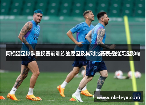 阿根廷足球队重视赛前训练的原因及其对比赛表现的深远影响