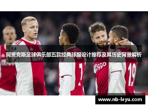 阿贾克斯足球俱乐部五款经典球服设计推荐及其历史背景解析