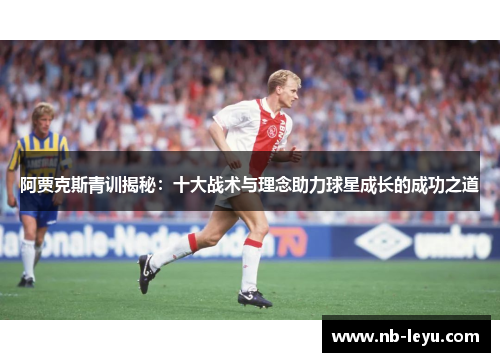 阿贾克斯青训揭秘：十大战术与理念助力球星成长的成功之道