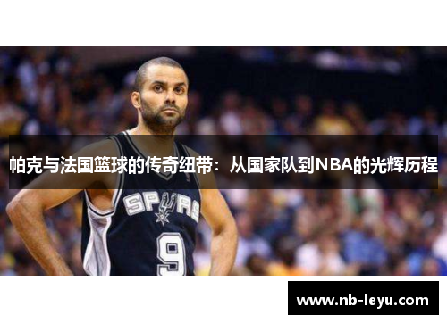 帕克与法国篮球的传奇纽带：从国家队到NBA的光辉历程